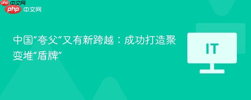 中国“夸父”又有新跨越：成功打造聚变堆“盾牌”
