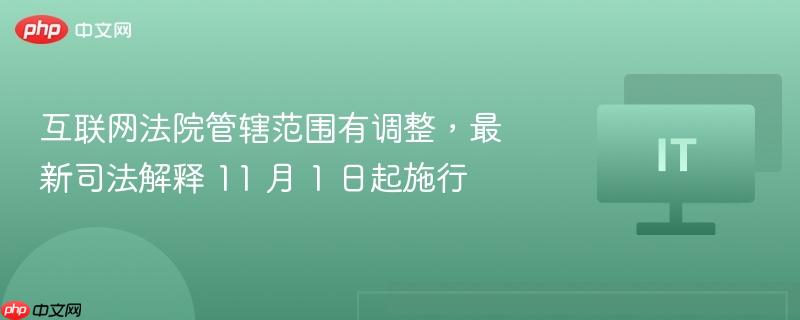 互联网法院管辖范围有调整,最新司法解释 11 月 1 日起施行