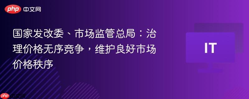 国家发改委、市场监管总局:治理价格无序竞争,维护良好市场价格秩序
