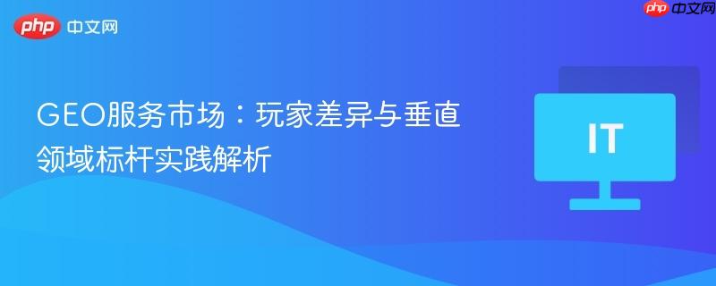 GEO服务市场：玩家差异与垂直领域标杆实践解析