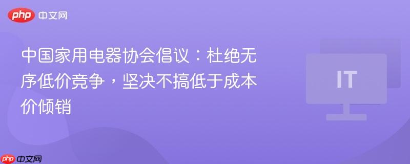 中国家用电器协会倡议:杜绝无序低价竞争,坚决不搞低于成本价倾销