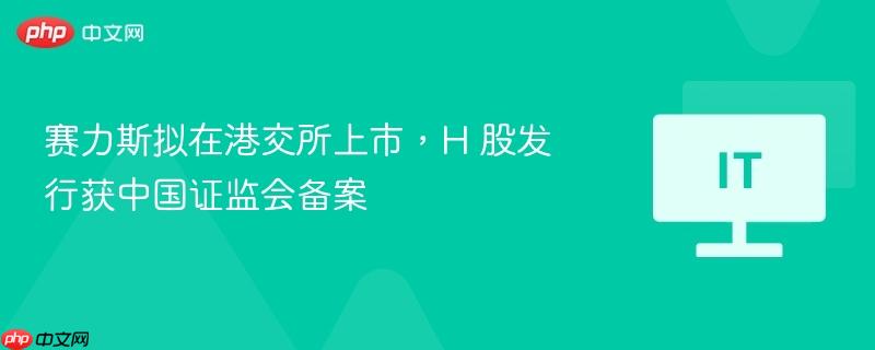 赛力斯拟在港交所上市，h 股发行获中国证监会备案