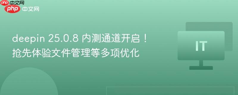 deepin 25.0.8 内测通道开启!抢先体验文件管理等多项优化