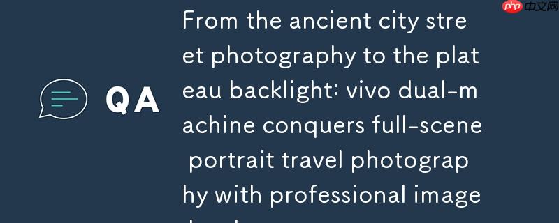 从古城街拍到高原逆光:vivo 双机以专业影像硬件征服全场景人像旅拍