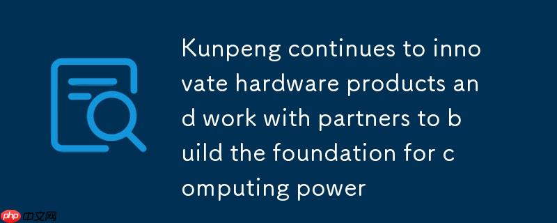 鲲鹏持续创新硬件产品 携手伙伴共筑算力基石