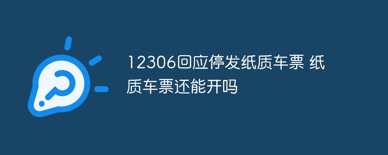 12306回应停发纸质车票 纸质车票还能开吗