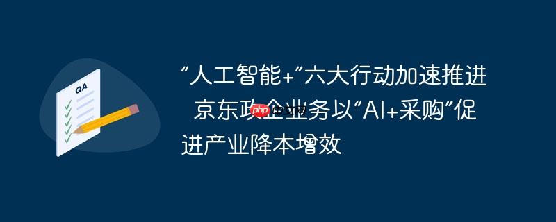 “人工智能+”六大行动加速推进  京东政企业务以“AI+采购”促进产业降本增效