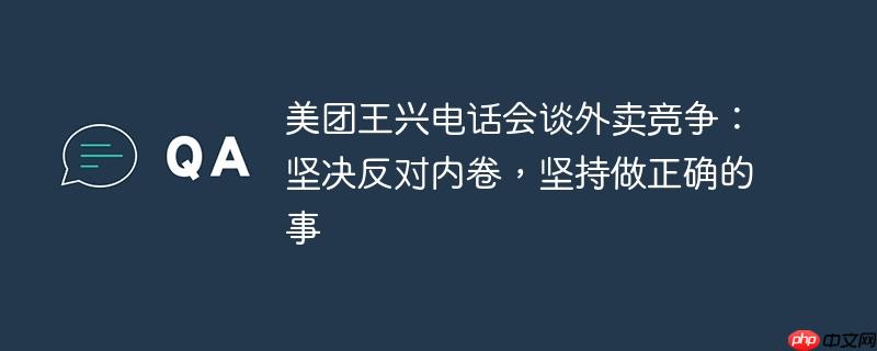 美团王兴电话会谈外卖竞争：坚决反对内卷，坚持做正确的事