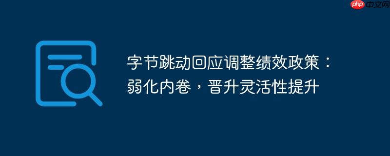 字节跳动回应调整绩效政策:弱化内卷,晋升灵活性提升