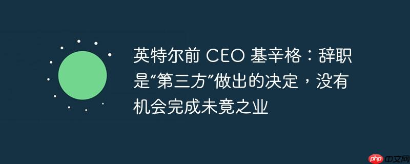 英特尔前 CEO 基辛格：辞职是“第三方”做出的决定，没有机会完成未竟之业