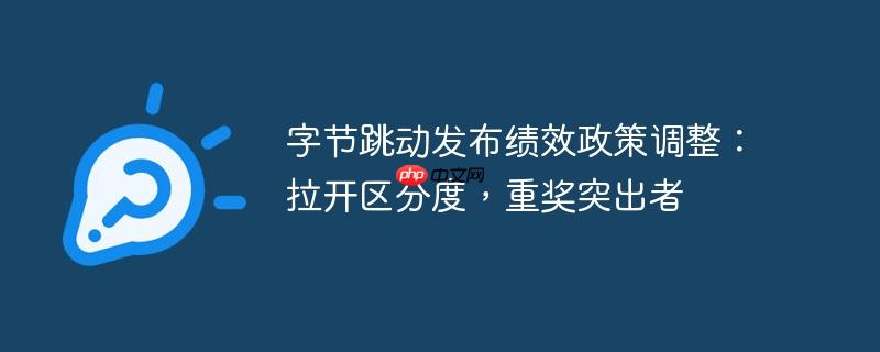 字节跳动发布绩效政策调整：拉开区分度，重奖突出者
