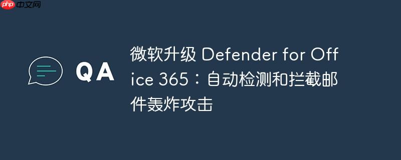 微软升级 defender for office 365：自动检测和拦截邮件轰炸攻击