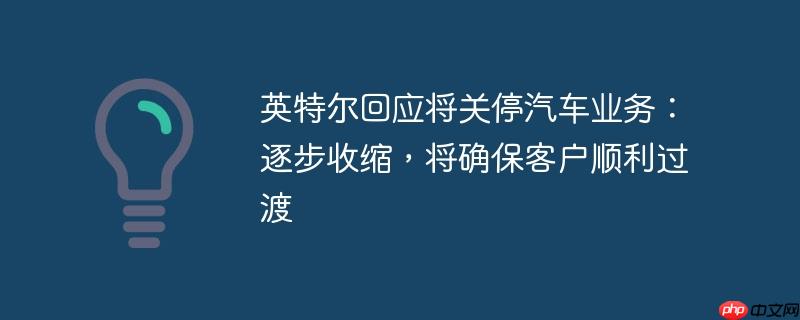 英特尔回应将关停汽车业务：逐步收缩，将确保客户顺利过渡