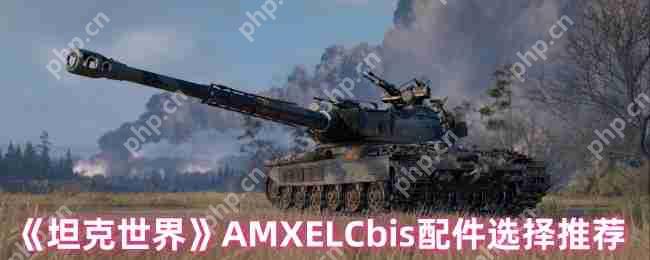 坦克世界AMX ELC bis配件终极指南:潜行专家的战场装备
