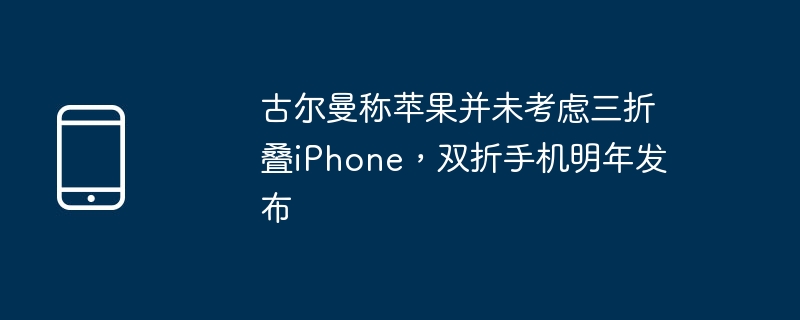 古尔曼称苹果并未考虑三折叠iPhone，双折手机明年发布