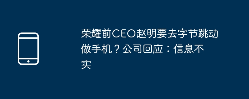 荣耀前CEO赵明要去字节跳动做手机？公司回应：信息不实