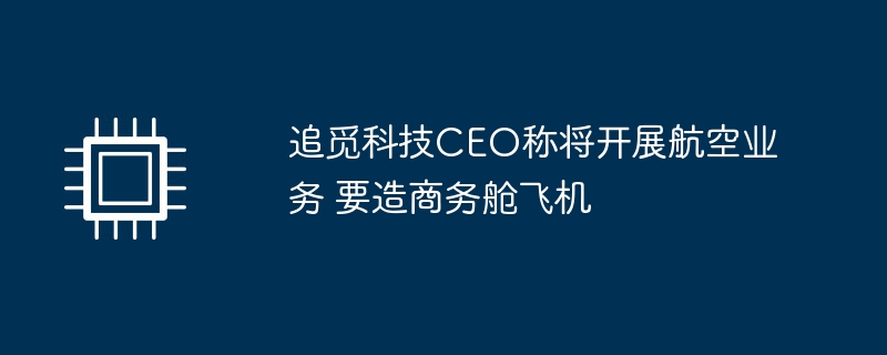 追觅科技CEO称将开展航空业务 要造商务舱飞机