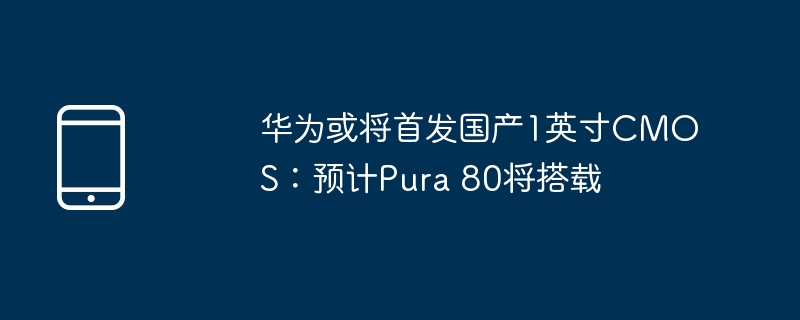 华为或将首发国产1英寸CMOS：预计Pura 80将搭载