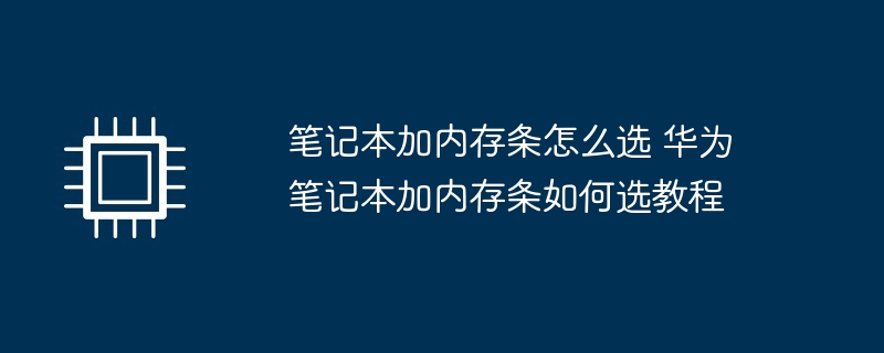 笔记本加内存条怎么选 华为笔记本加内存条如何选教程