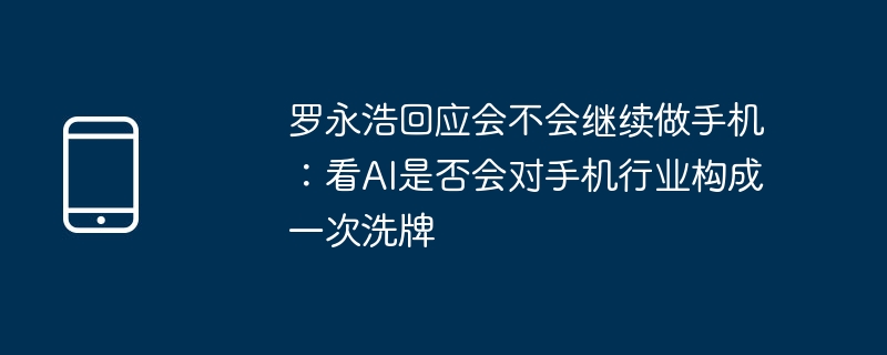 罗永浩回应会不会继续做手机：看AI是否会对手机行业构成一次洗牌