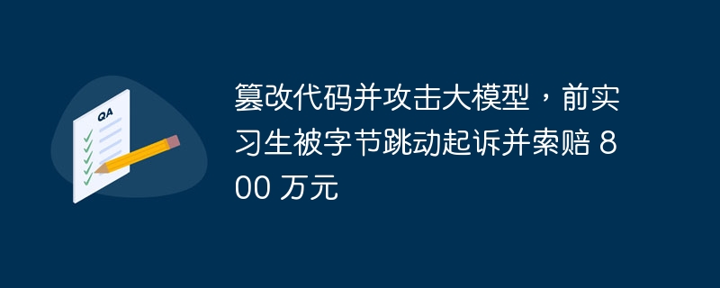 篡改代码并攻击大模型,前实习生被字节跳动起诉并索赔 800 万元