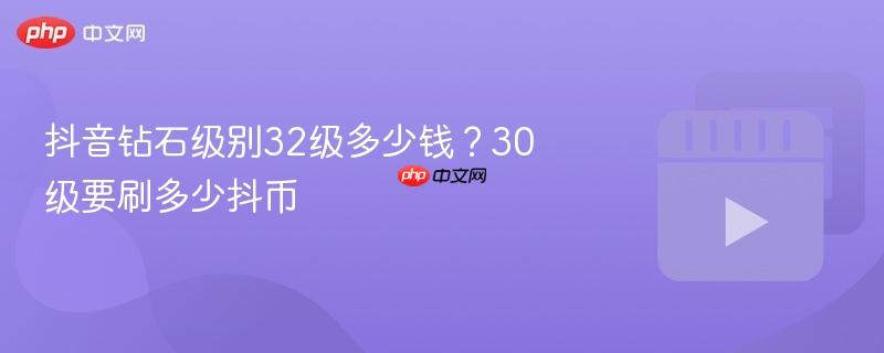 抖音钻石级别32级多少钱？30级要刷多少抖币