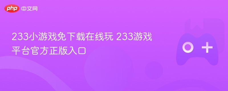 233小游戏免下载在线玩 233游戏平台官方正版入口