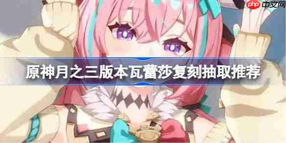 原神月之三版本瓦蕾莎复刻要不要抽-原神瓦蕾莎复刻抽取推荐