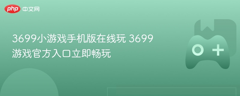 3699小游戏手机版在线玩 3699游戏官方入口立即畅玩 - php中文网