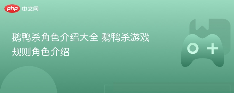 鹅鸭杀角色介绍大全 鹅鸭杀游戏规则角色介绍