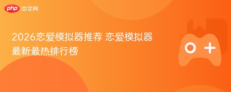 2026恋爱模拟器推荐 恋爱模拟器最新最热排行榜