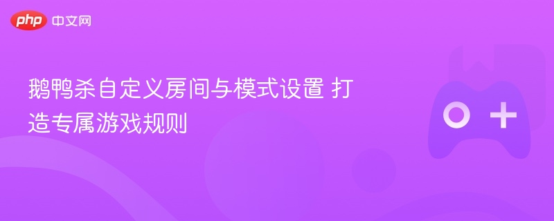 鹅鸭杀自定义房间与模式设置 打造专属游戏规则 - php中文网