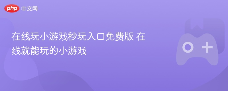 在线玩小游戏秒玩入口免费版 在线就能玩的小游戏