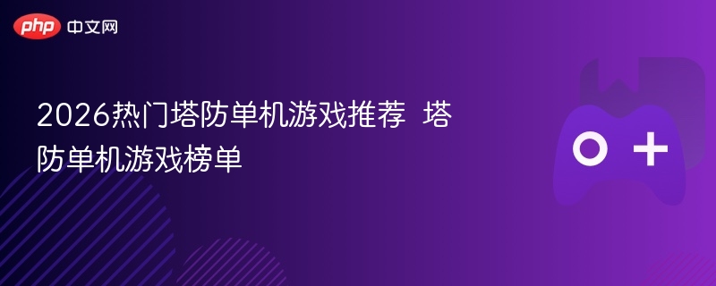 2026热门塔防单机游戏推荐  塔防单机游戏榜单