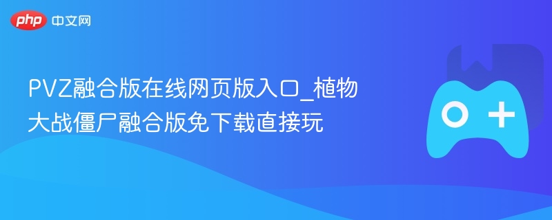 PVZ融合版在线网页版入口_植物大战僵尸融合版免下载直接玩