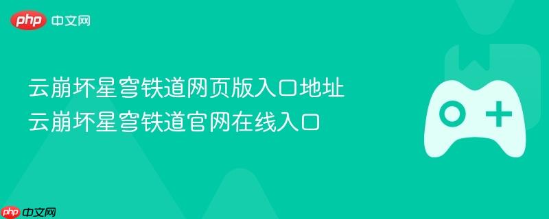 云崩坏星穹铁道网页版入口地址 云崩坏星穹铁道官网在线入口