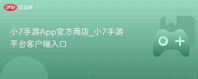 小7手游app官方商店_小7手游平台客户端入口 - php中文网