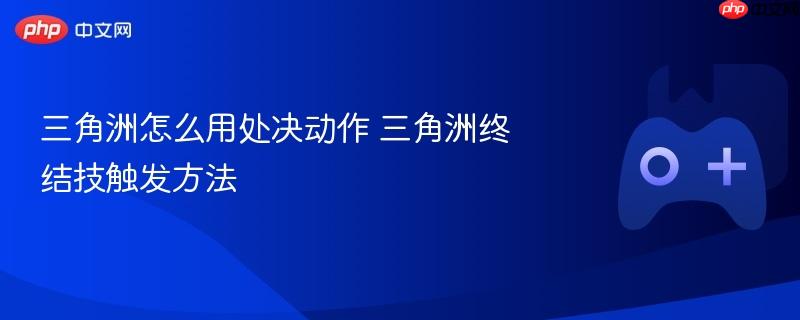 三角洲怎么用处决动作 三角洲终结技触发方法