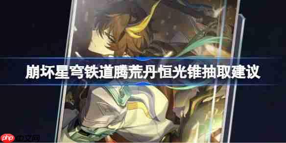 崩坏星穹铁道腾荒丹恒光锥要不要抽-崩坏星穹铁道腾荒丹恒光锥抽取建议