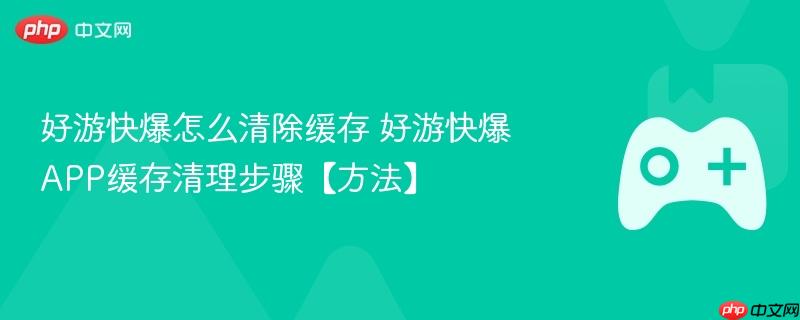 好游快爆怎么清除缓存 好游快爆APP缓存清理步骤【方法】