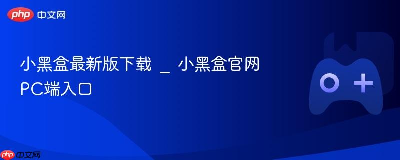 小黑盒最新版下载 _ 小黑盒官网pc端入口