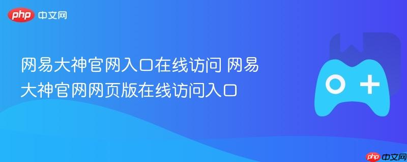 网易大神官网入口在线访问 网易大神官网网页版在线访问入口