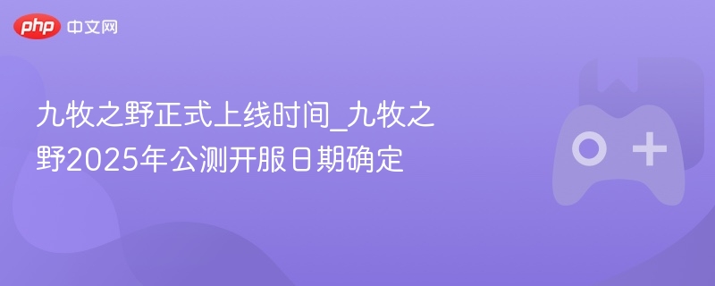 九牧之野正式上线时间_九牧之野2025年公测开服日期确定 - php中文网