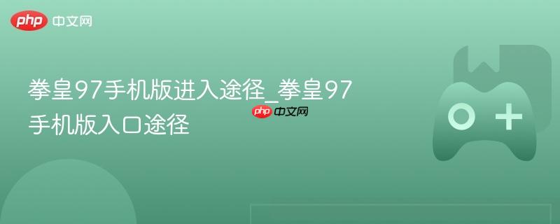 拳皇97手机版进入途径_拳皇97手机版入口途径