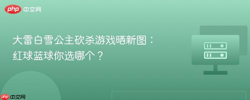 大雷白雪公主砍杀游戏晒新图:红球蓝球你选哪个?