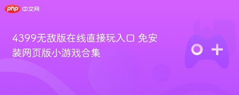 4399无敌版在线直接玩入口 免安装网页版小游戏合集