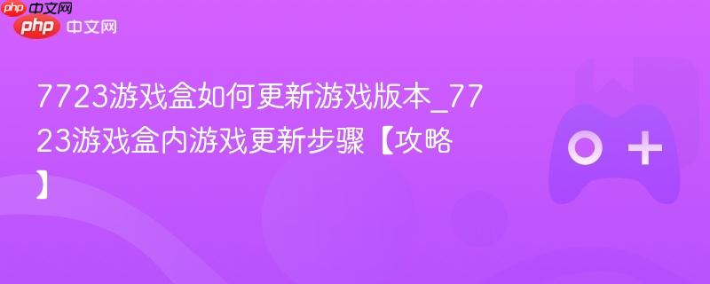 7723游戏盒如何更新游戏版本_7723游戏盒内游戏更新步骤【攻略】