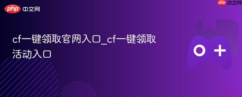 cf一键领取官网入口_cf一键领取活动入口