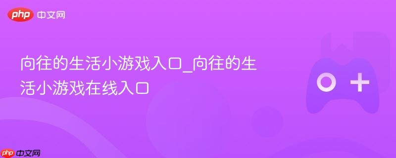向往的生活小游戏入口_向往的生活小游戏在线入口