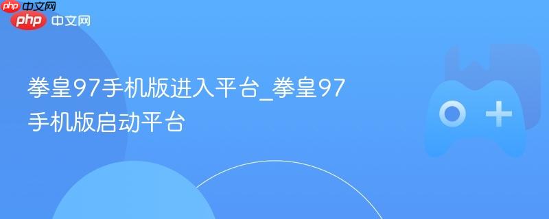 拳皇97手机版进入平台_拳皇97手机版启动平台